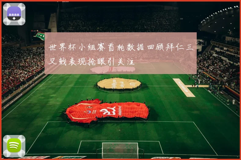 世界杯小组赛首轮数据回顾拜仁三叉戟表现抢眼引关注