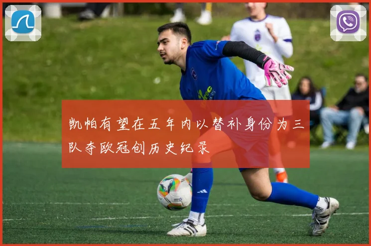 凯帕有望在五年内以替补身份为三队夺欧冠创历史纪录