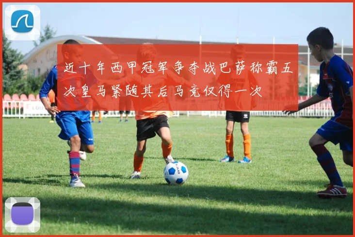 近十年西甲冠军争夺战巴萨称霸五次皇马紧随其后马竞仅得一次