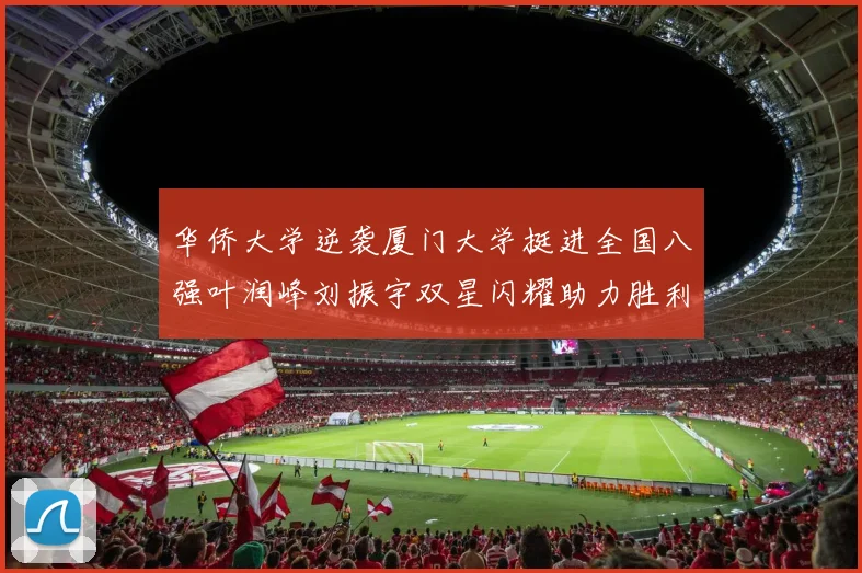 华侨大学逆袭厦门大学挺进全国八强叶润峰刘振宇双星闪耀助力胜利