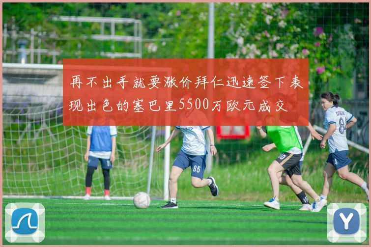 再不出手就要涨价拜仁迅速签下表现出色的塞巴里5500万欧元成交