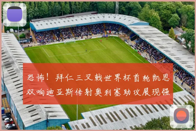 恐怖！拜仁三叉戟世界杯首轮凯恩双响迪亚斯传射奥利塞助攻展现强大实力