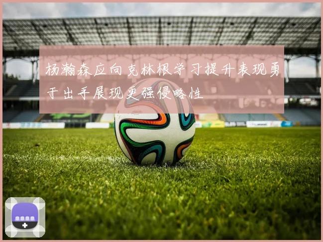杨瀚森应向克林根学习提升表现勇于出手展现更强侵略性