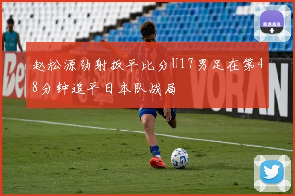 赵松源劲射扳平比分U17男足在第48分钟追平日本队战局