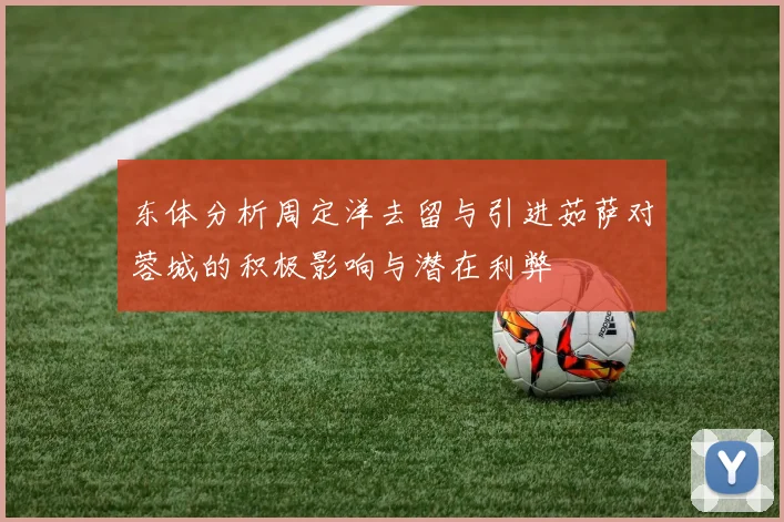 东体分析周定洋去留与引进茹萨对蓉城的积极影响与潜在利弊