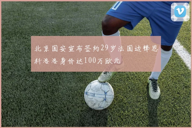 北京国安宣布签约29岁法国边锋恩科洛洛身价达100万欧元
