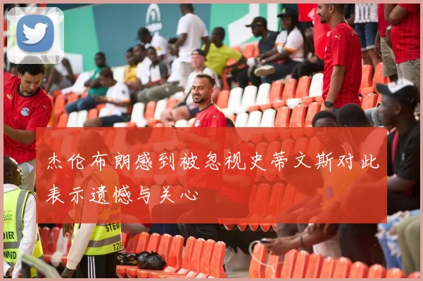 杰伦布朗感到被忽视史蒂文斯对此表示遗憾与关心