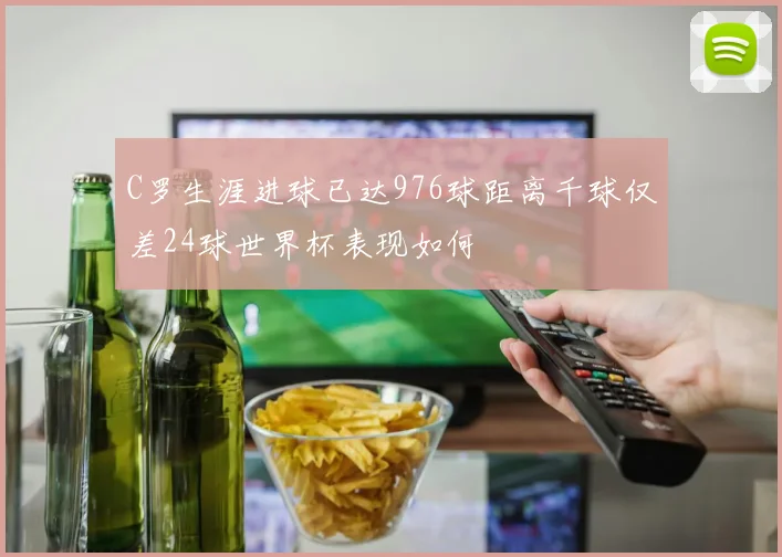 C罗生涯进球已达976球距离千球仅差24球世界杯表现如何