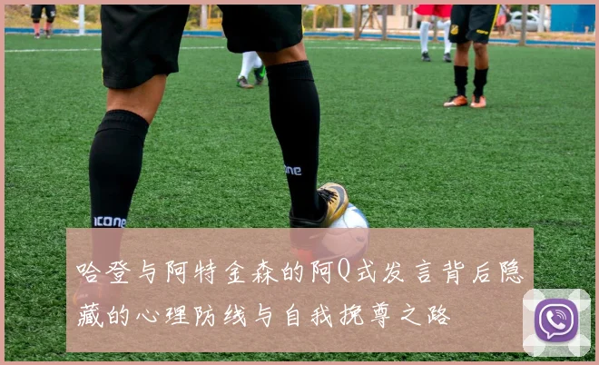 哈登与阿特金森的阿Q式发言背后隐藏的心理防线与自我挽尊之路