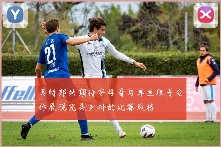 马特邦纳期待字母哥与库里联手合作展现完美互补的比赛风格