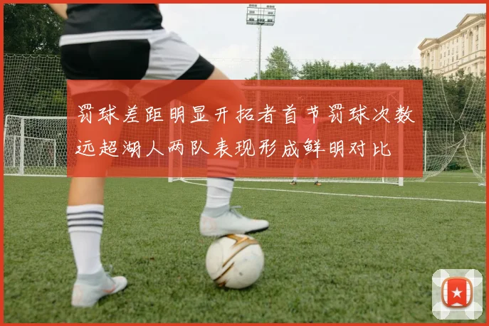 罚球差距明显开拓者首节罚球次数远超湖人两队表现形成鲜明对比