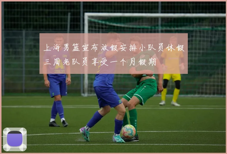 上海男篮宣布放假安排小队员休假三周老队员享受一个月假期
