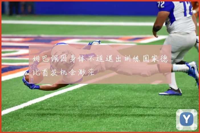 姆巴佩因身体不适退出训练国家德比首发机会渺茫