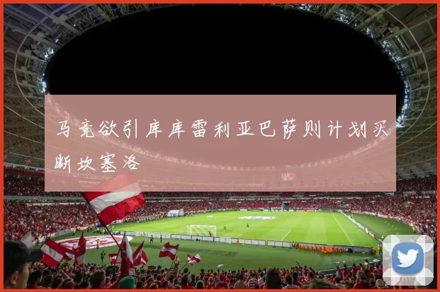 马竞欲引库库雷利亚巴萨则计划买断坎塞洛