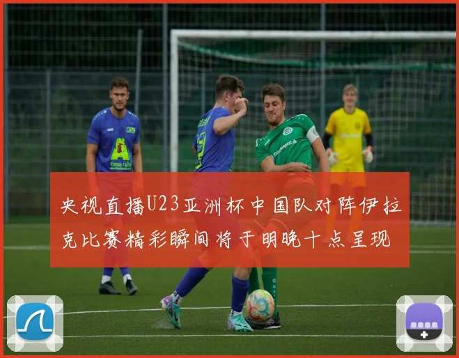 央视直播U23亚洲杯中国队对阵伊拉克比赛精彩瞬间将于明晚十点呈现