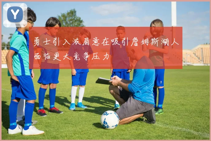 勇士引入浓眉意在吸引詹姆斯湖人面临更大竞争压力
