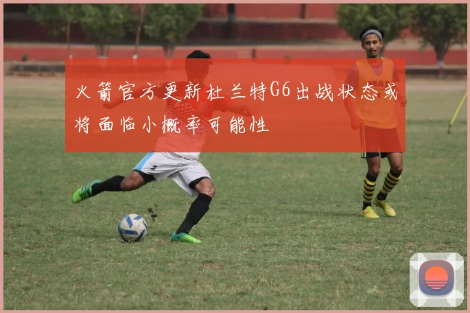火箭官方更新杜兰特G6出战状态或将面临小概率可能性