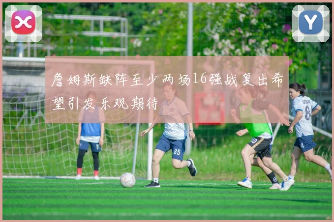 詹姆斯缺阵至少两场16强战复出希望引发乐观期待