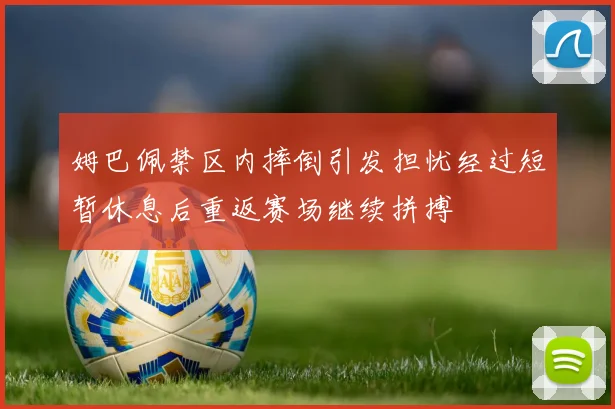 姆巴佩禁区内摔倒引发担忧经过短暂休息后重返赛场继续拼搏