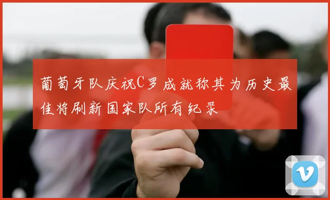 葡萄牙队庆祝C罗成就称其为历史最佳将刷新国家队所有纪录