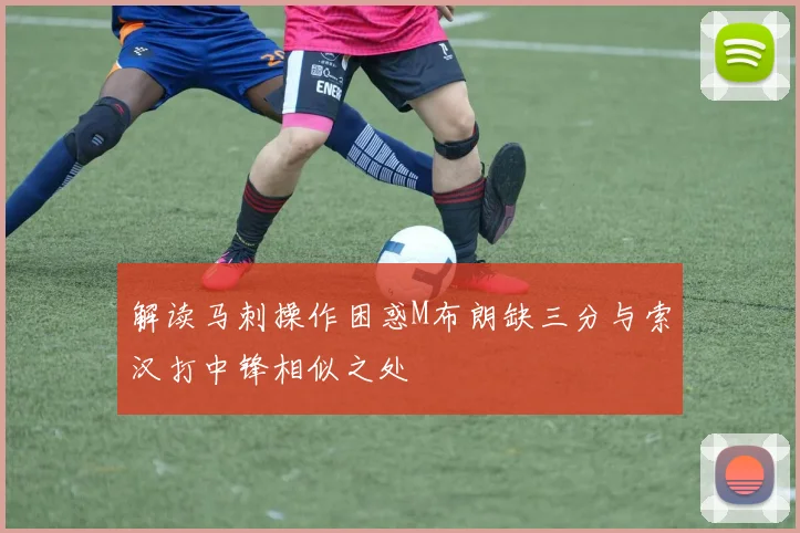 解读马刺操作困惑M布朗缺三分与索汉打中锋相似之处