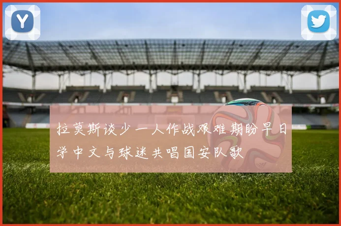拉莫斯谈少一人作战艰难期盼早日学中文与球迷共唱国安队歌