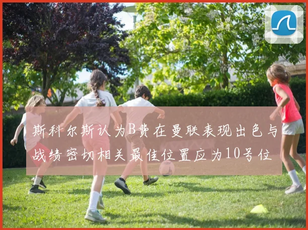斯科尔斯认为B费在曼联表现出色与战绩密切相关最佳位置应为10号位